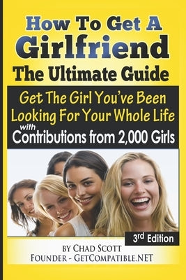 How To Get A Girlfriend - The Ultimate Guide: Get The Girl You've Been Looking For Your Whole Life - With Contributions From Over 2,000 Girls Paperback Independently Published