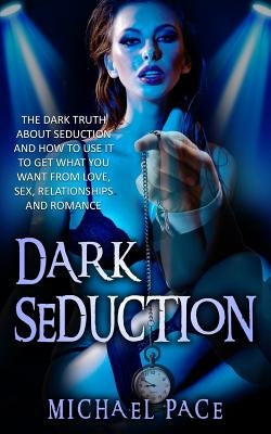 Dark Seduction: The Dark Truth About Seduction And How To Use It To Get What You Want From Love, Sex, Relationships And Romance Paperback Createspace Independent Publishing Platform
