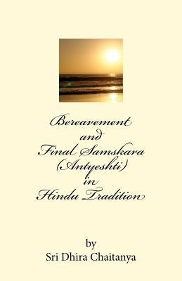 Bereavement and Final Samskara (Antyeshti) in Hindu Tradition: Psychology of Bereavement, Last rites in Hinduism, Religious ceremonies during mourning Paperback Sri Dhira Chaitanya