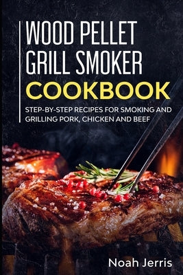 Wood Pellet Grill Smoker Cookbook: Step-by-step recipes for Smoking and Grilling Pork, Chicken and Beef Paperback Independently Published