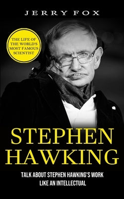 Stephen Hawking: The Life Of The World's Most Famous Scientist (Talk About Stephen Hawking's Work Like An Intellectual) by Fox, Jerry