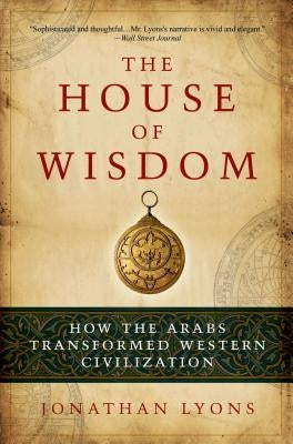 The House of Wisdom: How the Arabs Transformed Western Civilization Paperback Bloomsbury Publishing