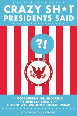 Crazy Sh*t Presidents Said: The Most Surprising, Shocking, and Stupid Statements from George Washington to Donald Trump Paperback Running Press Adult