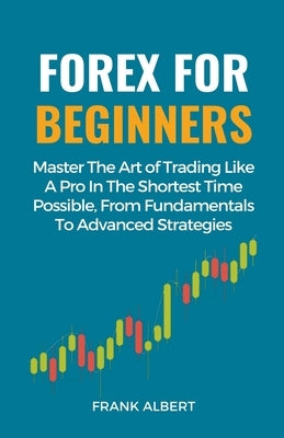 Forex For Beginners: Master The Art Of Trading Like A Pro In The Shortest Time Possible, From Fundamentals To Advanced Strategies Paperback Frank Albert