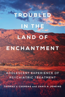 Troubled in the Land of Enchantment: Adolescent Experience of Psychiatric Treatment Paperback University of California Press