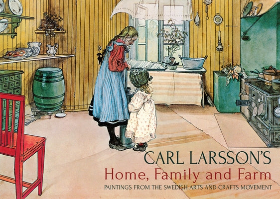 Carl Larsson's Home, Family and Farm: Paintings from the Swedish Arts and Crafts Movement by Larsson, Carl