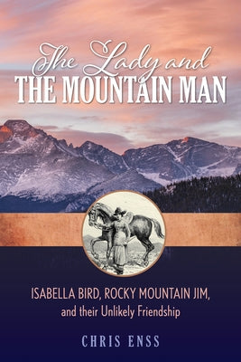 The Lady and the Mountain Man: Isabella Bird, Rocky Mountain Jim, and Their Unlikely Friendship Two Dot Books