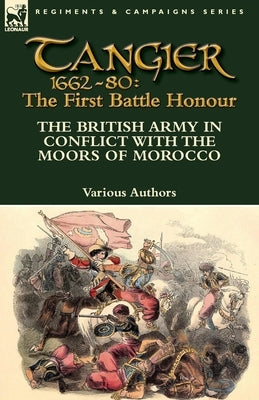 Tangier 1662-80: The First Battle Honour-The British Army in Conflict With the Moors of Morocco Paperback Leonaur Ltd