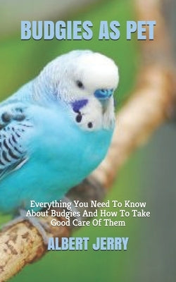 Budgies as Pet: Everything You Need To Know About Budgies And How To Take Good Care Of Them Paperback Independently Published