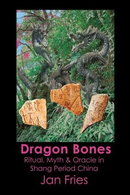 Dragon Bones: Ritual, Myth and Oracle in Shang Period China by Fries, Jan