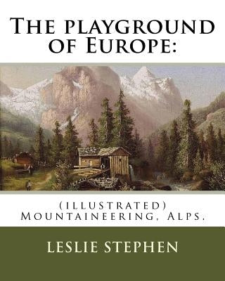 The playground of Europe: By: Leslie Stephen, to: Gabriel Loppe (1825-1913) was a French painter, photographer and mountaineer.: (illustrated) M Paperback Createspace Independent Publishing Platform