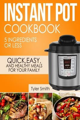 Instant Pot Cookbook: 5 Ingredients or Less - Quick, Easy and Healthy Meals for Your Family Paperback Createspace Independent Publishing Platform