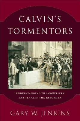 Calvin's Tormentors: Understanding the Conflicts That Shaped the Reformer Paperback Baker Academic