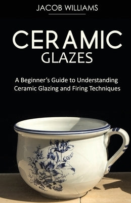 Ceramic Glazes: A Beginner's Guide to Understanding Ceramic Glazing and Firing Techniques Paperback Ajcomfortpublishing