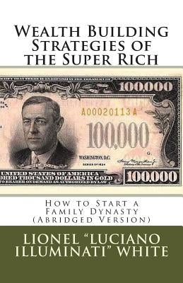Wealth Building Strategies of the Super Rich: How to Start a Family Dynasty (Abridged Version) Paperback Createspace Independent Publishing Platform
