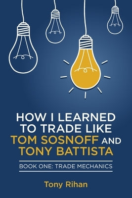 How I learned to Trade like Tom Sosnoff and Tony Battista: Book One, Trade Mechanics Paperback Antonio Rihan