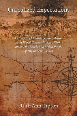 Unrealized Expectations: A History of Christian Union Mission and World Gospel Mission's Work Among the Nembi and Melpa People of Papua New Gui Paperback Emeth Press