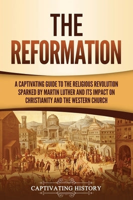 The Reformation: A Captivating Guide to the Religious Revolution Sparked by Martin Luther and Its Impact on Christianity and the Wester Paperback Captivating History