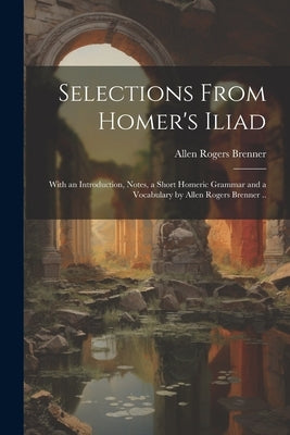 Selections From Homer's Iliad: With an Introduction, Notes, a Short Homeric Grammar and a Vocabulary by Allen Rogers Brenner .. Paperback Legare Street Press