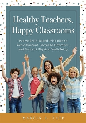 Healthy Teachers, Happy Classrooms: Twelve Brain-Based Principles to Avoid Burnout, Increase Optimism, and Support Physical Well-Being (Manage Stress Paperback Solution Tree