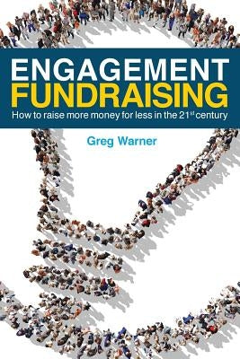 Engagement Fundraising: How to raise more money for less in the 21st century by Warner, Greg