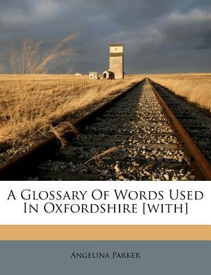 A Glossary of Words Used in Oxfordshire [with] by Parker, Angelina