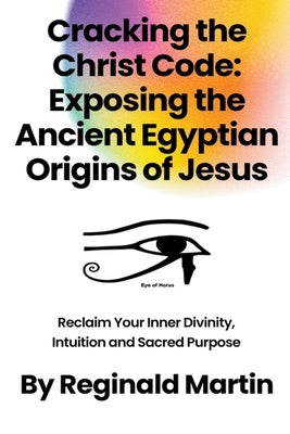 Cracking The Christ Code: Exposing The Ancient Egyptian Origins Of Jesus Paperback Reginald Martin
