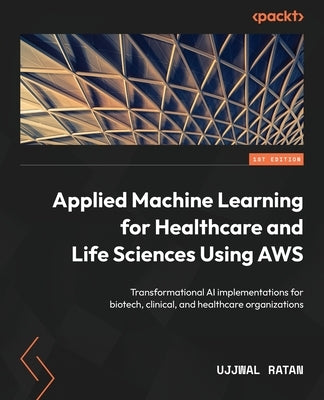 Applied Machine Learning for Healthcare and Life Sciences using AWS: Transformational AI implementations for biotech, clinical, and healthcare organiz Paperback Packt Publishing