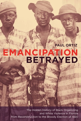 Emancipation Betrayed: The Hidden History of Black Organizing and White Violence in Florida from Reconstruction to the Bloody Election of 192 Paperback University of California Press