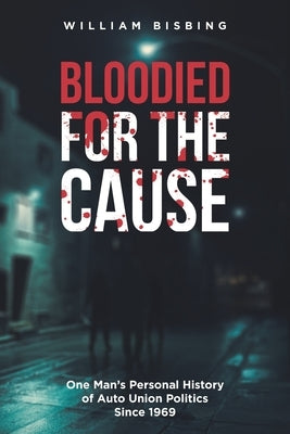 Bloodied for the Cause: One Man's Personal History of Auto Union Politics Since 1969 Paperback Newman Springs