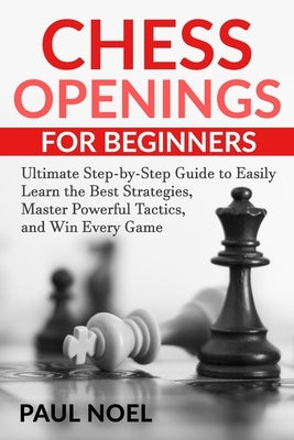 Chess Openings for Beginners: The Ultimate Step-by-Step Guide to Easily Learn Best Strategies, Master Powerful Tactics and Win Every Game Paperback Independently Published