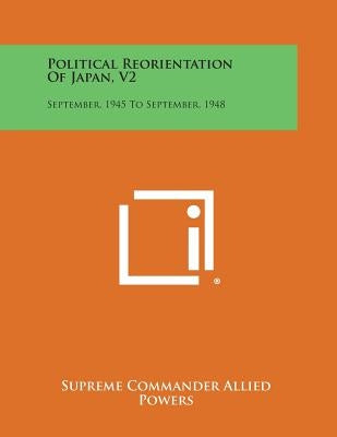 Political Reorientation of Japan, V2: September, 1945 to September, 1948 Paperback Literary Licensing, LLC