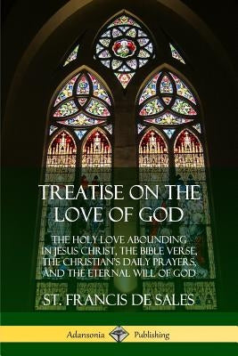Treatise on the Love of God: The Holy Love Abounding in Jesus Christ, the Bible Verse, the Christian's Daily Prayers, and the Eternal Will of God ( Paperback Lulu.com