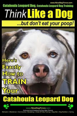 Catahoula Leopard Dog, Catahoula Leopard Dog Training Think Like a Dog, But Don't Eat Your Poop! Catahoula Leopard Dog Breed Expert Training: Here's E Paperback Createspace Independent Publishing Platform