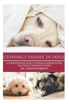 Cushing's Disease in Dogs: A Comprehensive Guide to Cushing's Disease in Dogs Written by Veterinary Expert Dr. Gordon Roberts Paperback Createspace Independent Publishing Platform