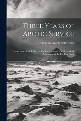 Three Years of Arctic Service: An Account of the Lady Franklin Expedition of 1881-84 and the Attainment of the Farthest North Paperback Legare Street Press