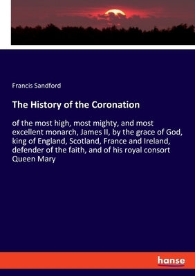 The History of the Coronation: of the most high, most mighty, and most excellent monarch, James II, by the grace of God, king of England, Scotland, F Paperback Hansebooks
