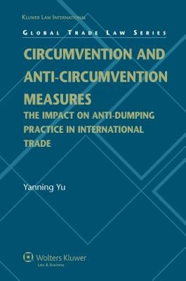 Circumvention and Anti-Circumvention Measures: The Impact of Anti-Dumping Practice in International Trade (Global Trade Law Series) by Yanning Yu