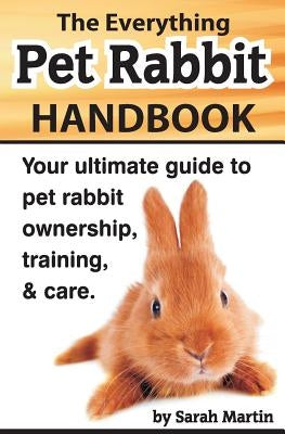 The Everything Pet Rabbit Handbook: Your Ultimate Guide to Pet Rabbit Ownership, Training, and Care Paperback Createspace Independent Publishing Platform