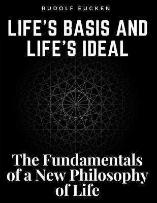 Life's Basis and Life's Ideal: The Fundamentals of a New Philosophy of Life by Rudolf Eucken