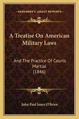 A Treatise On American Military Laws: And The Practice Of Courts Martial (1846) Paperback Kessinger Publishing