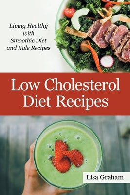 Low Cholesterol Diet Recipes: Living Healthy with Smoothie Diet and Kale Recipes by Graham, Lisa