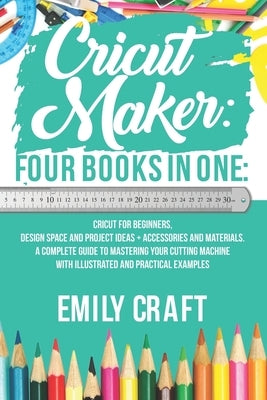 Cricut Maker: 4 Books in 1: Cricut For Beginners, Design Space & Project Ideas + Accessories And Materials. A Complete Guide To Mast Paperback Independently Published