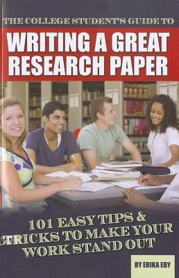 The College Student's Guide to Writing a Great Research Paper: 101 Easy Tips & Tricks to Make Your Work Stand Out Atlantic Publishing Group (FL)
