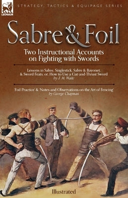 Sabre & Foil: Two Instructional Accounts on Fighting with Swords Lessons in Sabre, Singlestick, Sabre & Bayonet or, How to Use a Cut Paperback Leonaur Ltd