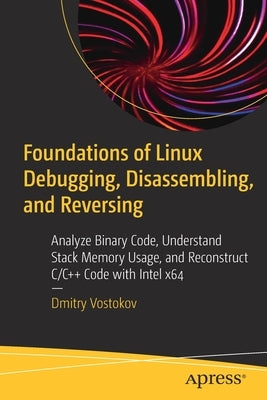 Foundations of Linux Debugging, Disassembling, and Reversing: Analyze Binary Code, Understand Stack Memory Usage, and Reconstruct C/C++ Code with Inte Paperback Apress