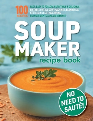Soup Maker Recipe Book: Fast, Easy to Follow, Nutritious & Delicious. Suitable For All Soup Machines, Blenders & Kettles in less than 30mins. Paperback Eight15 Ltd