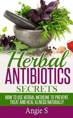 Herbal Antibiotics Secrets: How to Use Herbal Medicine to Prevent, Treat and Heal Illness Naturally Paperback Createspace Independent Publishing Platform