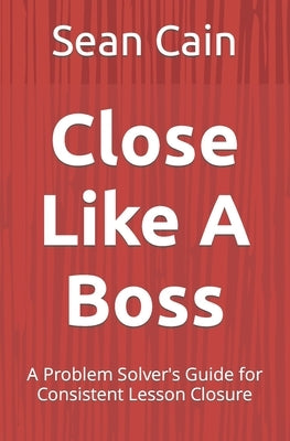 Close Like A Boss: A Problem Solver's Guide for Consistent Lesson Closure Paperback Independently Published