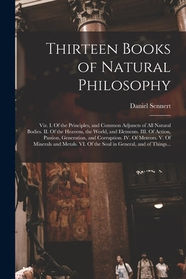 Thirteen Books of Natural Philosophy: Viz. I. Of the Principles, and Common Adjuncts of All Natural Bodies. II. Of the Heavens, the World, and Element Paperback Legare Street Press